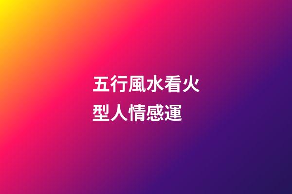 五行風水看火型人情感運