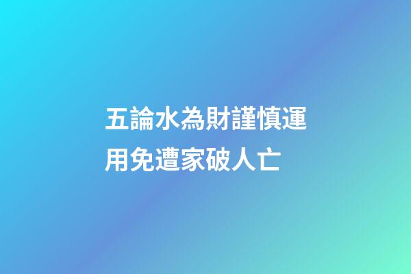 五論水為財謹慎運用免遭家破人亡