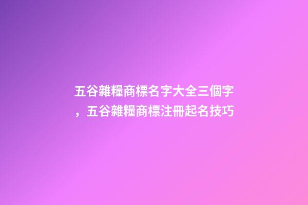 五谷雜糧商標名字大全三個字，五谷雜糧商標注冊起名技巧