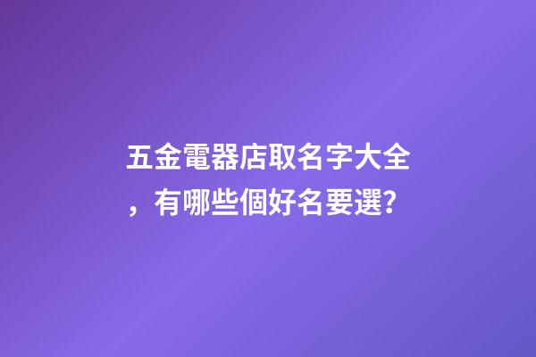 五金電器店取名字大全，有哪些個好名要選？-第1張-店鋪起名-玄機派