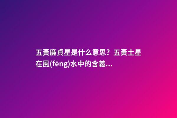 五黃廉貞星是什么意思？五黃土星在風(fēng)水中的含義？