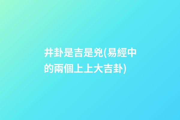 井卦是吉是兇(易經中的兩個上上大吉卦)
