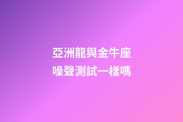 亞洲龍與金牛座噪聲測試一樣嗎-第1張-星座運(yùn)勢-玄機(jī)派