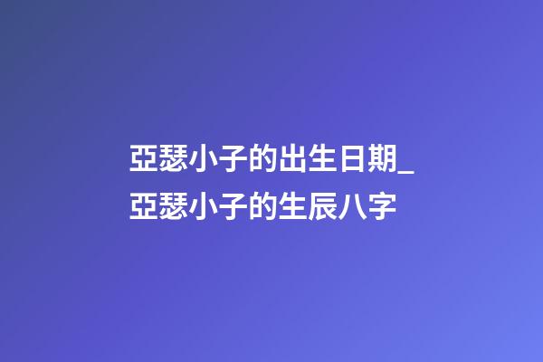 亞瑟小子的出生日期_亞瑟小子的生辰八字