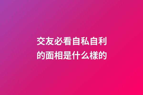 交友必看自私自利的面相是什么樣的