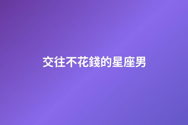 交往不花錢的星座男-第1張-星座運勢-玄機派