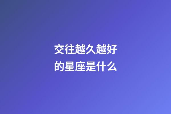 交往越久越好的星座是什么