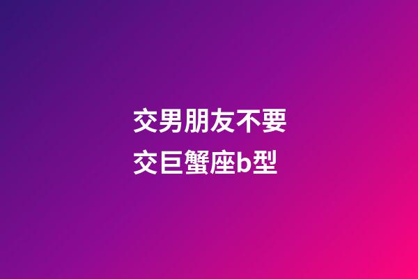 交男朋友不要交巨蟹座b型-第1張-星座運勢-玄機派