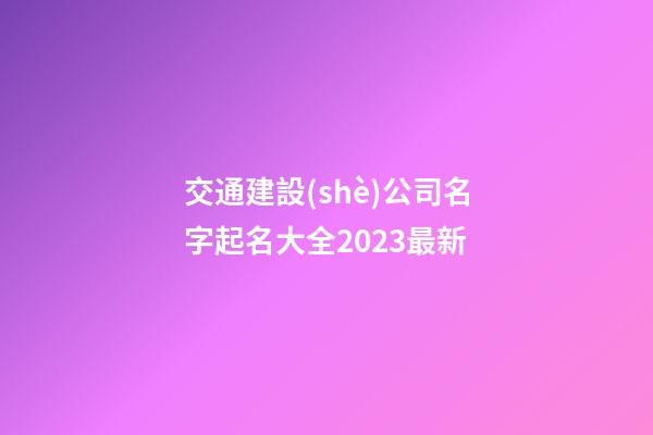 交通建設(shè)公司名字起名大全2023最新