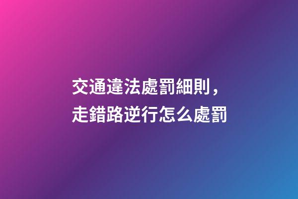 交通違法處罰細則，走錯路逆行怎么處罰-第1張-觀點-玄機派
