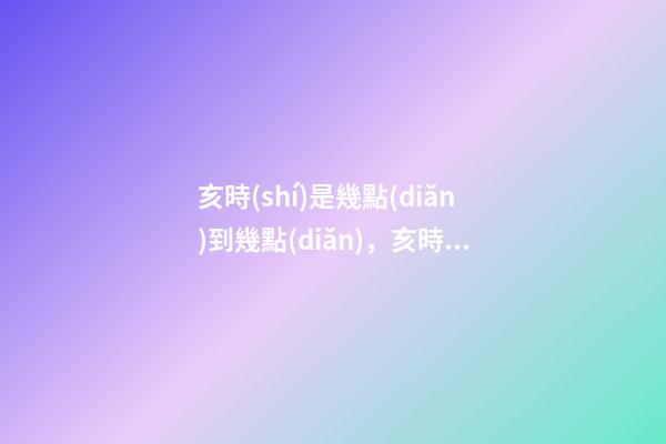 亥時(shí)是幾點(diǎn)到幾點(diǎn)，亥時(shí)出生的人命運(yùn)