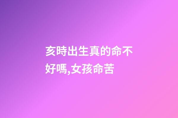 亥時出生真的命不好嗎,女孩命苦