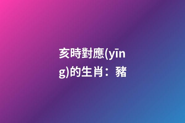 亥時對應(yīng)的生肖：豬