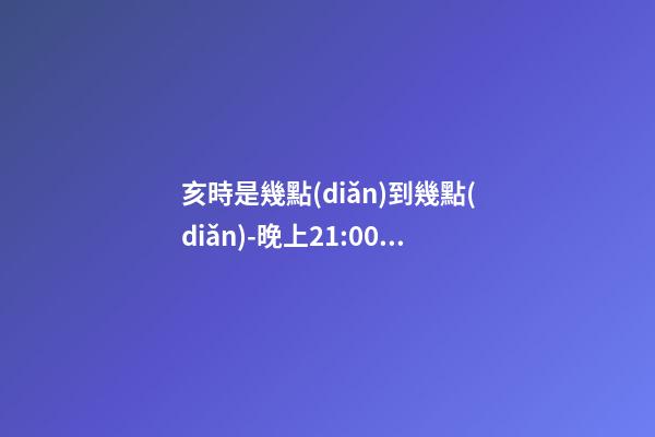 亥時是幾點(diǎn)到幾點(diǎn)-晚上21:00到晚上23:00