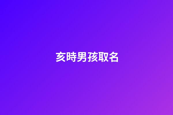 亥時男孩取名(亥時男孩取個名字)-第1張-男孩起名-玄機派