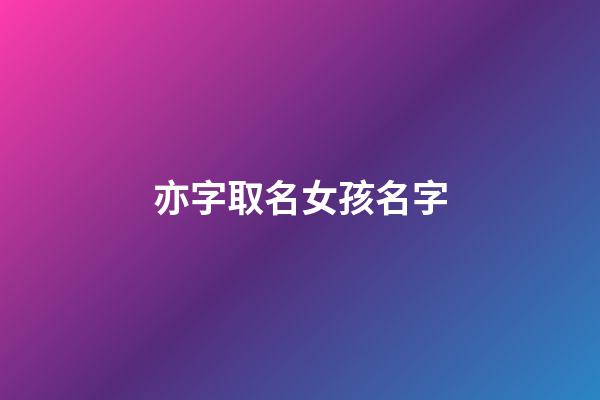亦字取名女孩名字(好聽稀少的女孩名字)-第1張-女孩起名-玄機(jī)派