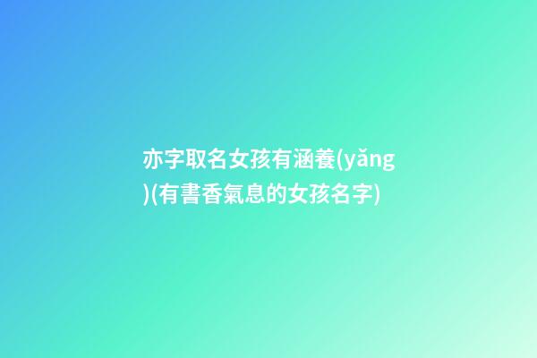 亦字取名女孩有涵養(yǎng)(有書香氣息的女孩名字)