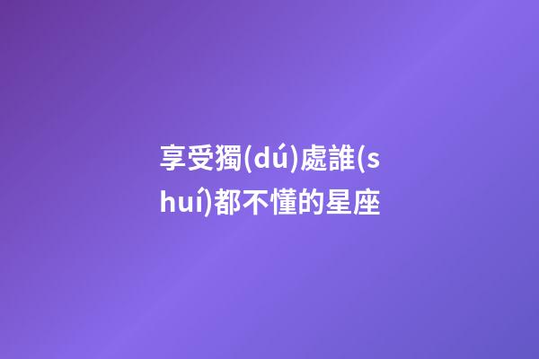 享受獨(dú)處誰(shuí)都不懂的星座-第1張-星座運(yùn)勢(shì)-玄機(jī)派