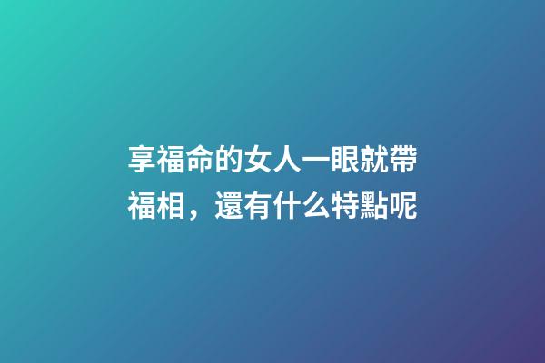 享福命的女人一眼就帶福相，還有什么特點呢