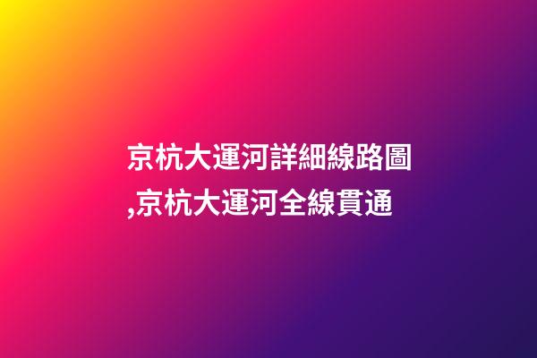 京杭大運河詳細線路圖,京杭大運河全線貫通-第1張-觀點-玄機派