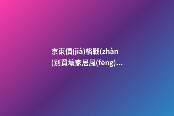 京東價(jià)格戰(zhàn)別買壞家居風(fēng)水