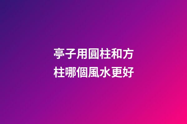 亭子用圓柱和方柱哪個風水更好