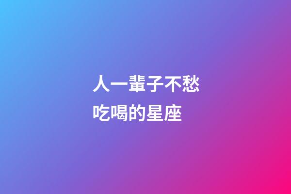 人一輩子不愁吃喝的星座