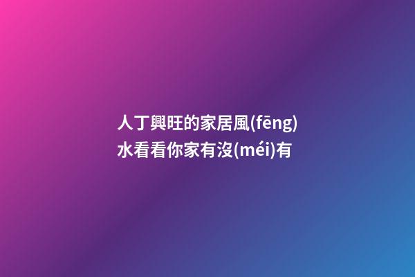 人丁興旺的家居風(fēng)水看看你家有沒(méi)有
