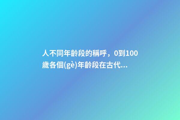 人不同年齡段的稱呼，0到100歲各個(gè)年齡段在古代有趣的稱呼-第1張-觀點(diǎn)-玄機(jī)派