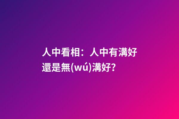 人中看相：人中有溝好還是無(wú)溝好？