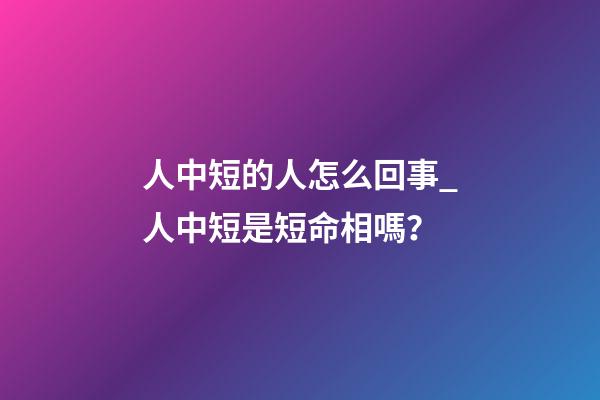人中短的人怎么回事_人中短是短命相嗎？