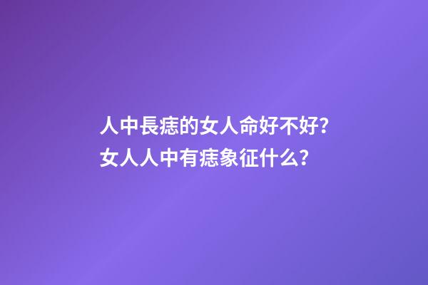 人中長痣的女人命好不好？女人人中有痣象征什么？