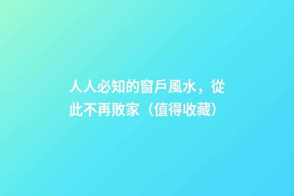 人人必知的窗戶風水，從此不再敗家（值得收藏）