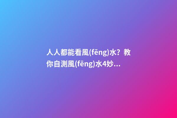 人人都能看風(fēng)水？教你自測風(fēng)水4妙招