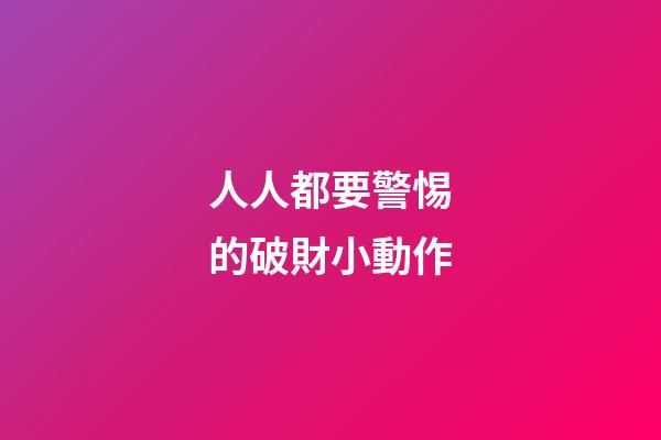 人人都要警惕的破財小動作