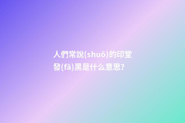人們常說(shuō)的印堂發(fā)黑是什么意思？