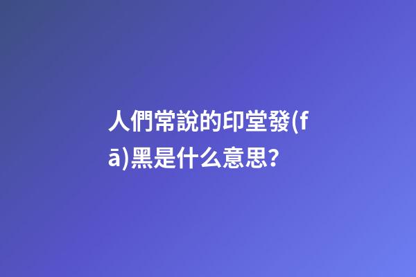 人們常說的印堂發(fā)黑是什么意思？