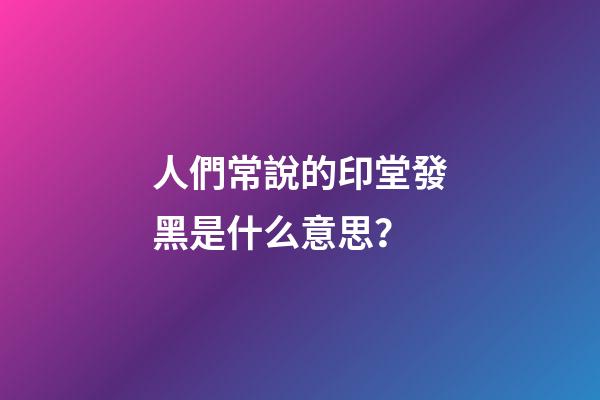 人們常說的印堂發黑是什么意思？
