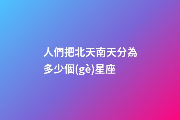人們把北天南天分為多少個(gè)星座-第1張-星座運(yùn)勢(shì)-玄機(jī)派