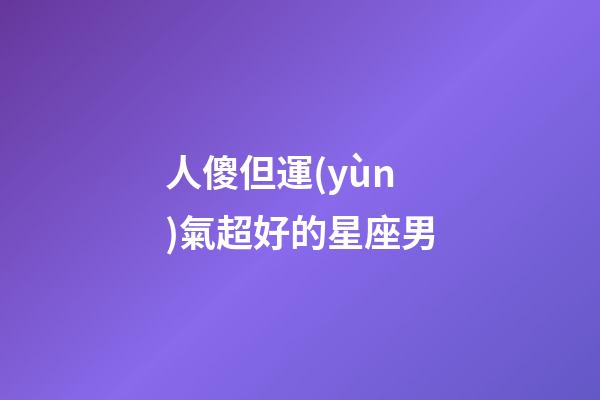 人傻但運(yùn)氣超好的星座男-第1張-星座運(yùn)勢-玄機(jī)派