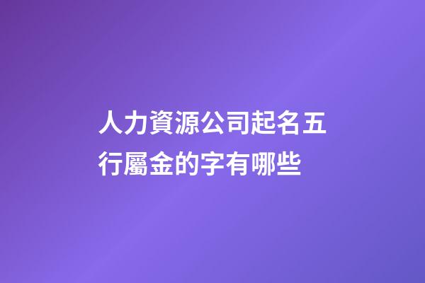 人力資源公司起名五行屬金的字有哪些-第1張-公司起名-玄機派