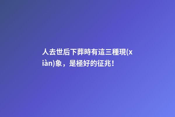 人去世后下葬時有這三種現(xiàn)象，是極好的征兆！