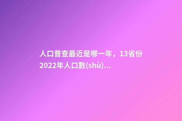 人口普查最近是哪一年，13省份2022年人口數(shù)據(jù)出爐多省份人口自然增長(zhǎng)率轉(zhuǎn)負(fù)