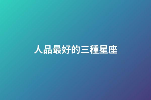 人品最好的三種星座-第1張-星座運勢-玄機派