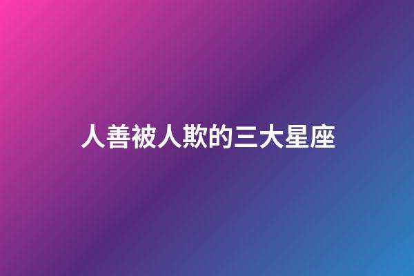人善被人欺的三大星座-第1張-星座運勢-玄機派
