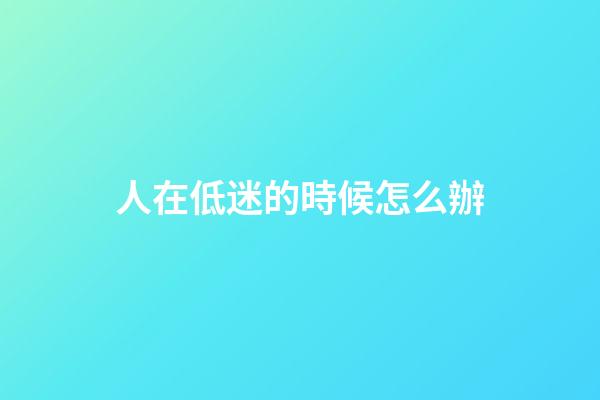 人在低迷的時候怎么辦