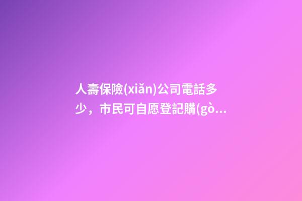 人壽保險(xiǎn)公司電話多少，市民可自愿登記購(gòu)買老年人意外傷害保險(xiǎn)-第1張-觀點(diǎn)-玄機(jī)派