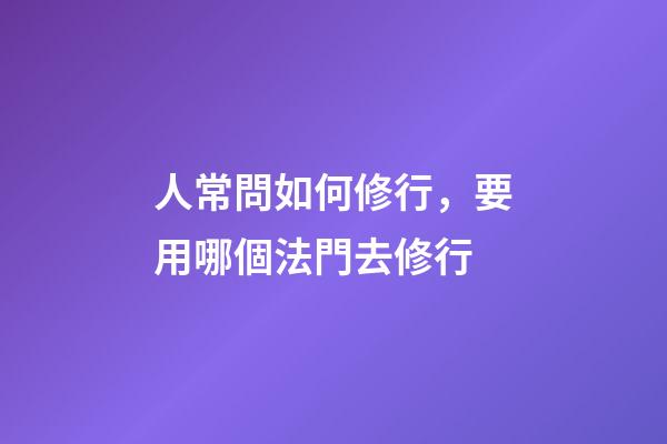人常問如何修行，要用哪個法門去修行