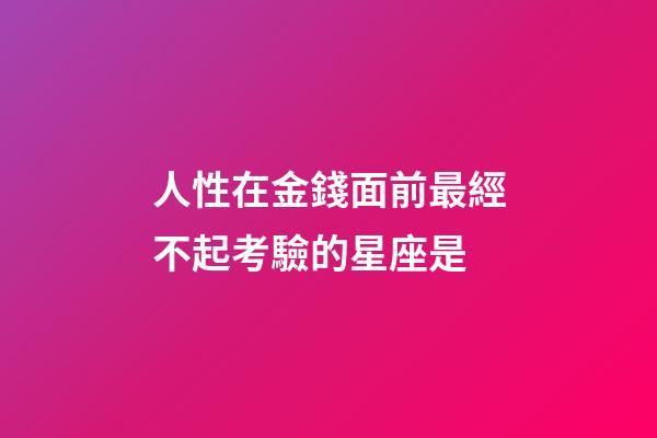 人性在金錢面前最經不起考驗的星座是-第1張-星座運勢-玄機派