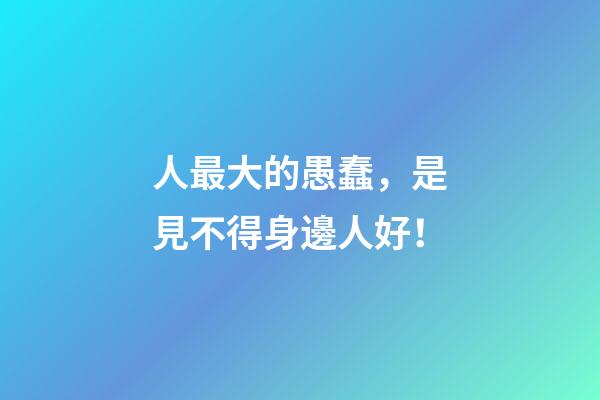 人最大的愚蠢，是見不得身邊人好！